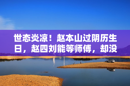 世态炎凉！赵本山过阴历生日，赵四刘能等师傅，却没登门看望