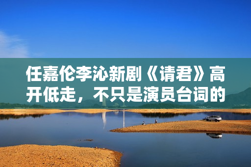 任嘉伦李沁新剧《请君》高开低走，不只是演员台词的成绩