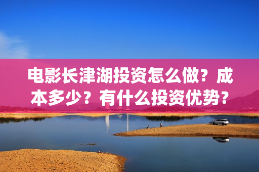 电影长津湖投资怎么做?成本多少?有什么投资优势?(长津湖电影出资方) 电影长津湖投资怎么做?成本多少?有什么投资优势?(长津湖电影出资方)