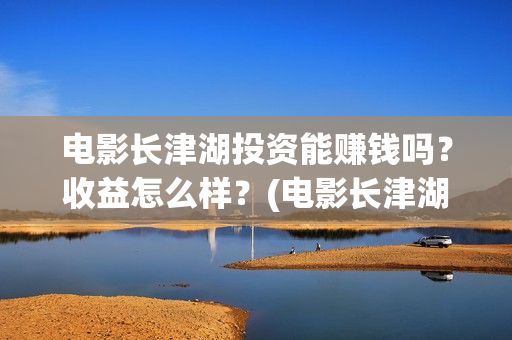 电影长津湖投资能赚钱吗？收益怎么样？(电影长津湖 投资)