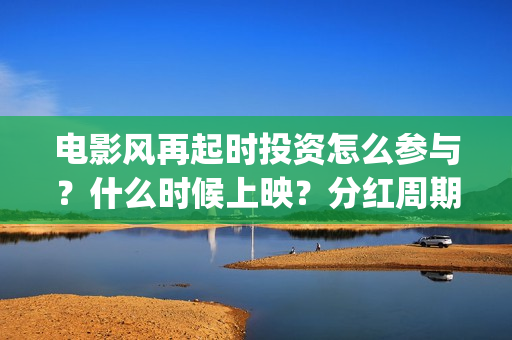 电影风再起时投资怎么参与？什么时候上映？分红周期多久？(电影风再起时在线)