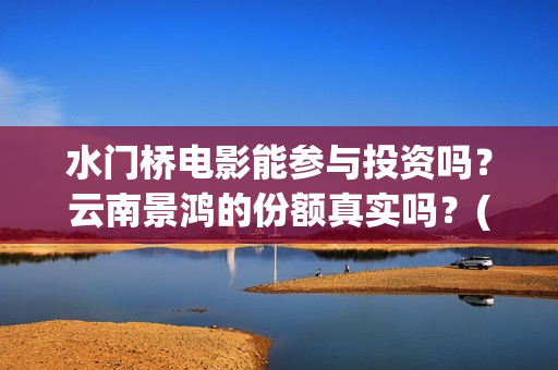 水门桥电影能参与投资吗？云南景鸿的份额真实吗？(水门桥电影是真的吗)