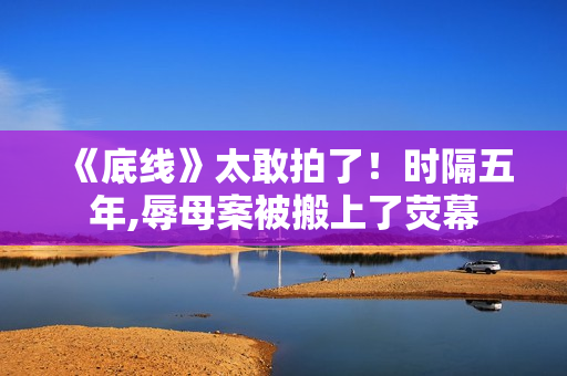 《底线》太敢拍了！时隔五年,辱母案被搬上了荧幕