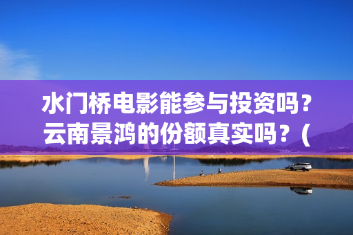 水门桥电影能参与投资吗？云南景鸿的份额真实吗？(水门桥电影啥时候上映)