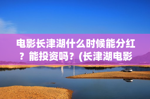 电影长津湖什么时候能分红?能投资吗?(长津湖电影叫什么) 电影长津湖什么时候能分红?能投资吗?(长津湖电影叫什么)