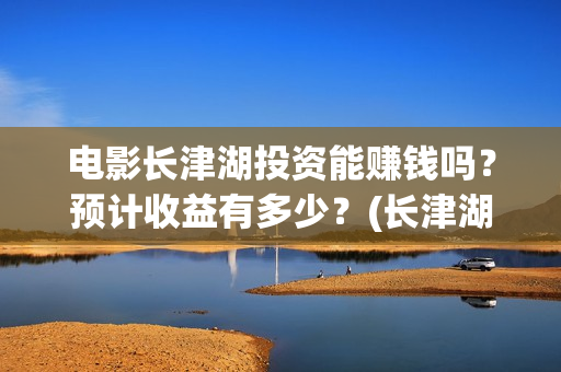 电影长津湖投资能赚钱吗?预计收益有多少?(长津湖这部电影投资了多少钱) 电影长津湖投资能赚钱吗?预计收益有多少?(长津湖这部电影投资了多少钱)