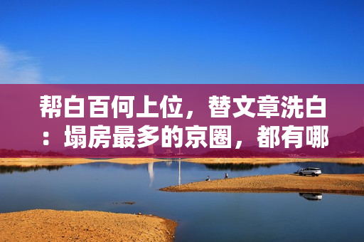帮白百何上位,替文章洗白:塌房最多的京圈,都有哪些好处交流?? 帮白百何上位,替文章洗白:塌房最多的京圈,都有哪些好处交流??