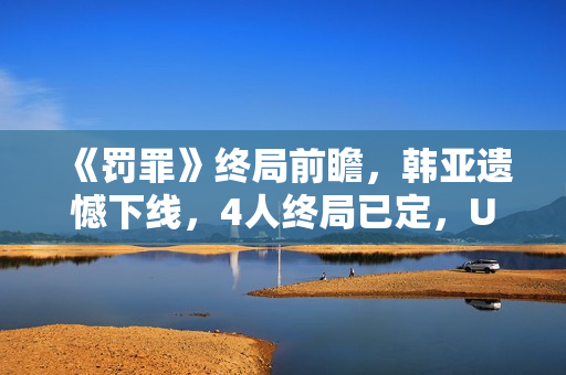 《罚罪》终局前瞻,韩亚遗憾下线,4人终局已定,U盘着落是个谜 《罚罪》终局前瞻,韩亚遗憾下线,4人终局已定,U盘着落是个谜