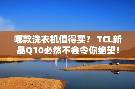 哪款洗衣机值得买？ TCL新品Q10必然不会令你绝望！