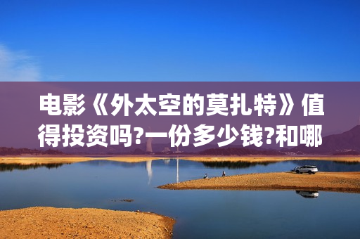 电影《外太空的莫扎特》值得投资吗?一份多少钱?和哪家出品公司?(电影外太空的莫扎特)