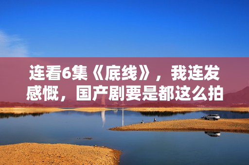 连看6集《底线》，我连发感慨，国产剧要是都这么拍，何愁没观众