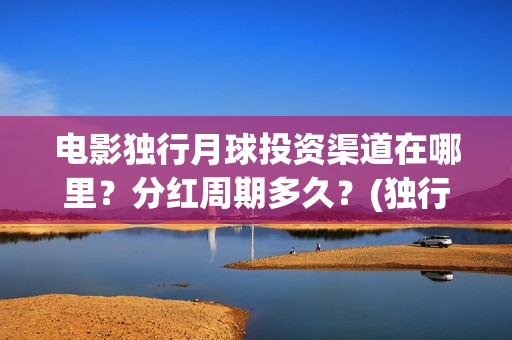 电影独行月球投资渠道在哪里？分红周期多久？(独行月球结局什么意思)
