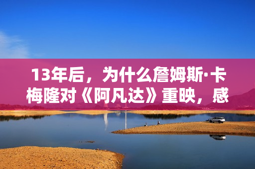 13年后，为什么詹姆斯·卡梅隆对《阿凡达》重映，感应那末兴奋？