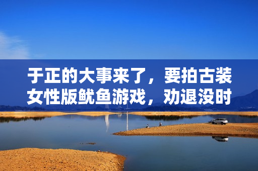 于正的大事来了,要拍古装女性版鱿鱼游戏,劝退没时间培训的明星 于正的大事来了,要拍古装女性版鱿鱼游戏,劝退没时间培训的明星