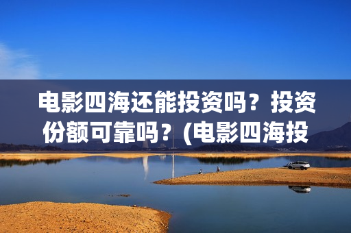 电影四海还能投资吗？投资份额可靠吗？(电影四海投资方)