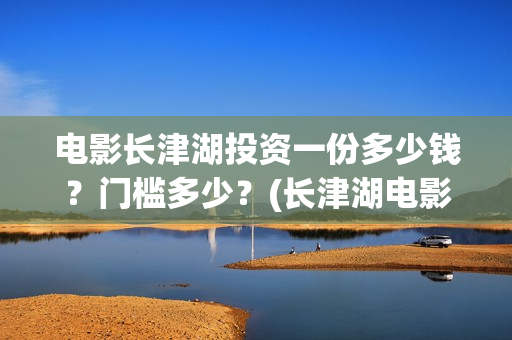 电影长津湖投资一份多少钱？门槛多少？(长津湖电影投资商)