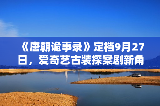 《唐朝诡事录》定档9月27日,爱奇艺古装探案剧新角度,猎奇志怪加盟! 《唐朝诡事录》定档9月27日,爱奇艺古装探案剧新角度,猎奇志怪加盟!