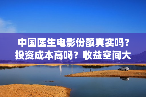 中国医生电影份额真实吗？投资成本高吗？收益空间大吗？(中国医生电影大致内容)