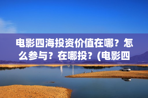 电影四海投资价值在哪？怎么参与？在哪投？(电影四海投资方)