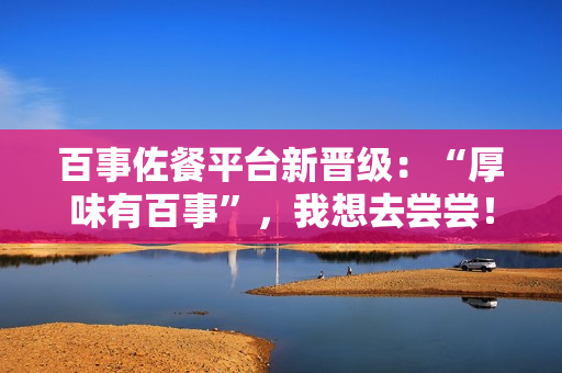 百事佐餐平台新晋级：“厚味有百事”，我想去尝尝！