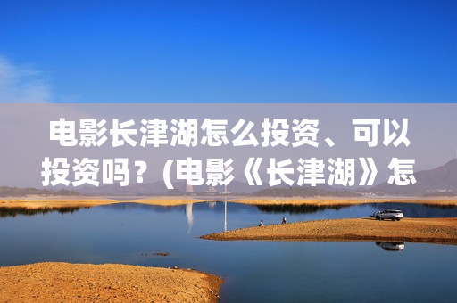 电影长津湖怎么投资、可以投资吗？(电影《长津湖》怎么样)