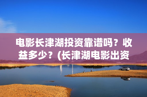 电影长津湖投资靠谱吗?收益多少?(长津湖电影出资方) 电影长津湖投资靠谱吗?收益多少?(长津湖电影出资方)