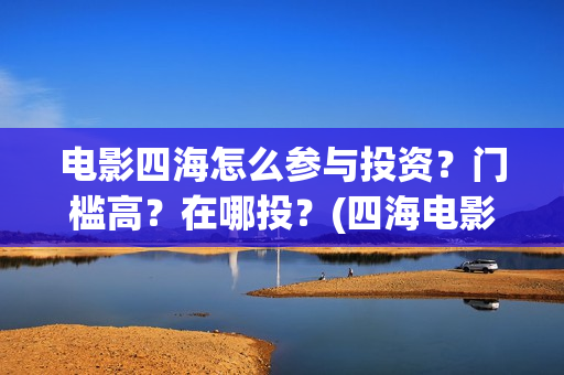 电影四海怎么参与投资？门槛高？在哪投？(四海电影在哪拍的)