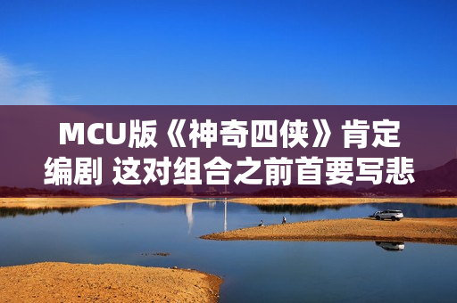 MCU版《神奇四侠》肯定编剧 这对组合之前首要写悲剧