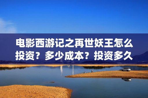 电影西游记之再世妖王怎么投资？多少成本？投资多久分红？(西游记之再 mp4)