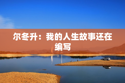 尔冬升：我的人生故事还在编写