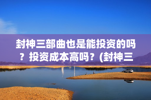 封神三部曲也是能投资的吗？投资成本高吗？(封神三部曲讲的什么)