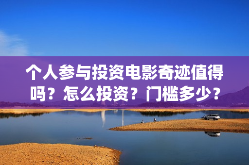 个人参与投资电影奇迹值得吗？怎么投资？门槛多少？(认为个人投资需要什么条件)