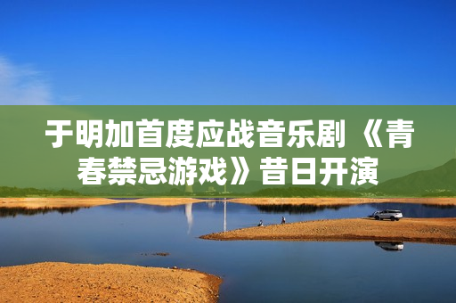 于明加首度应战音乐剧 《青春禁忌游戏》昔日开演