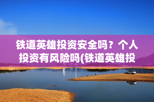 铁道英雄投资安全吗？个人投资有风险吗(铁道英雄投资多少)