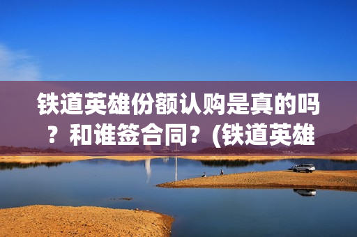 铁道英雄份额认购是真的吗？和谁签合同？(铁道英雄能)