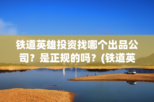 铁道英雄投资找哪个出品公司？是正规的吗？(铁道英雄 投资)
