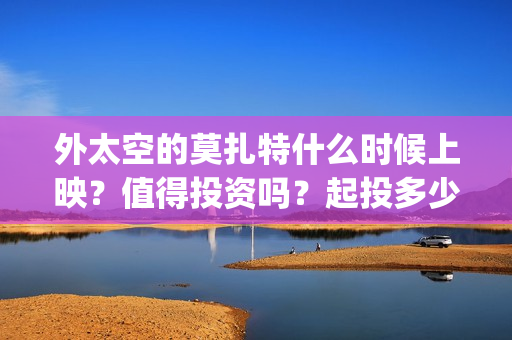 外太空的莫扎特什么时候上映？值得投资吗？起投多少？(外太空的莫扎特好看吗)
