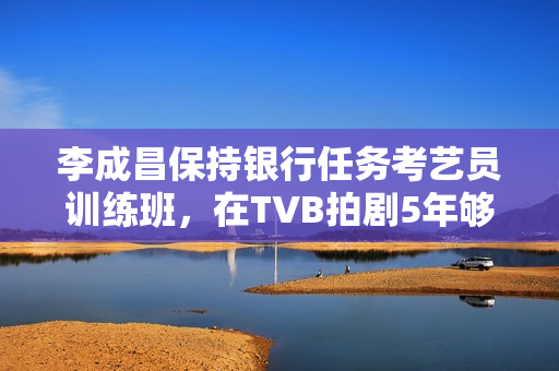 李成昌保持银行任务考艺员训练班，在TVB拍剧5年够钱买楼买车