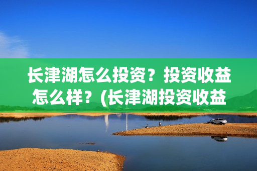 长津湖怎么投资?投资收益怎么样?(长津湖投资收益有多少) 长津湖怎么投资?投资收益怎么样?(长津湖投资收益有多少)