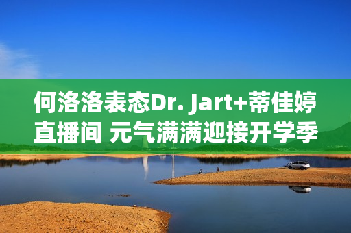 何洛洛表态Dr. Jart+蒂佳婷直播间 元气满满迎接开学季