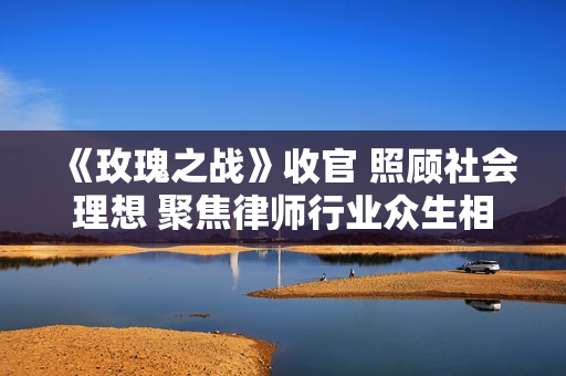 《玫瑰之战》收官 照顾社会理想 聚焦律师行业众生相