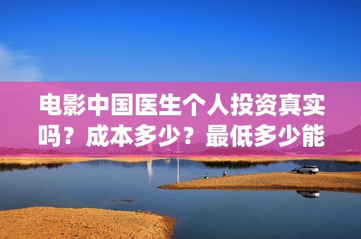 电影中国医生个人投资真实吗？成本多少？最低多少能参与？ (电影中国医生角色介绍)