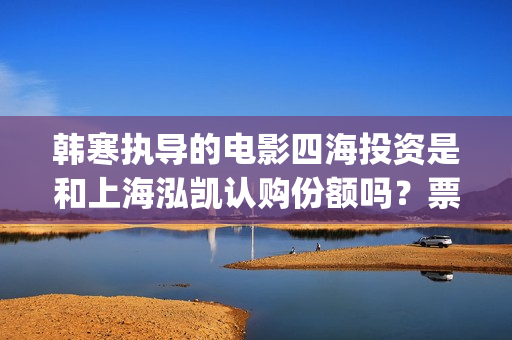 韩寒执导的电影四海投资是和上海泓凯认购份额吗？票房收益有保障吗？(韩寒执导的电影在线观看)