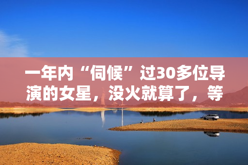 一年内“伺候”过30多位导演的女星,没火就算了,等候她倒是封杀! 一年内“伺候”过30多位导演的女星,没火就算了,等候她倒是封杀!