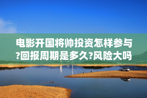 电影开国将帅投资怎样参与?回报周期是多久?风险大吗?(开国将帅电影上映时间可以投资吗)