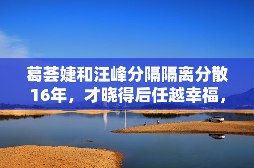 葛荟婕和汪峰分隔隔离分散16年，才晓得后任越幸福，她的嫉妒心就有多大