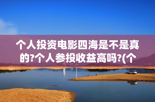 个人投资电影四海是不是真的?个人参投收益高吗?(个人投资电影收益怎么算)
