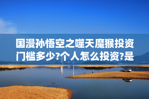 国漫孙悟空之噬天魔猴投资门槛多少?个人怎么投资?是真实的吗?(孙悟空之噬魔猴在线观看)
