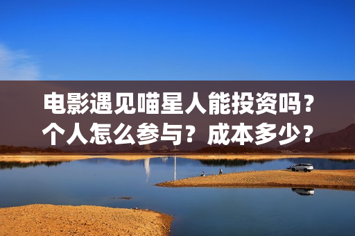 电影遇见喵星人能投资吗？个人怎么参与？成本多少？(电影遇见喵星人演员表)