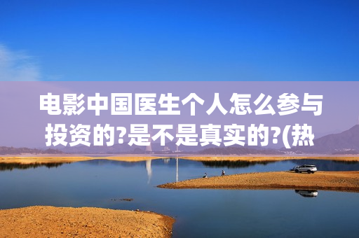 电影中国医生个人怎么参与投资的?是不是真实的?(热门电影中国医生)
